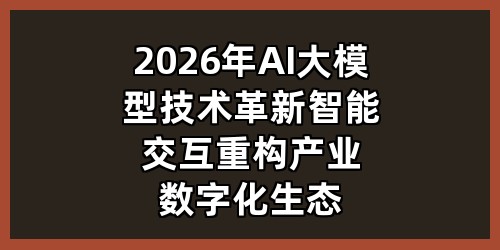 2026 年 AI 大模型技术革新：智能交互重构产业数字化生态
